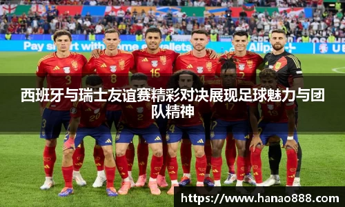 西班牙与瑞士友谊赛精彩对决展现足球魅力与团队精神