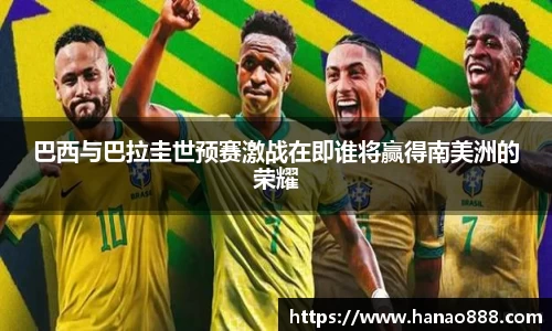 巴西与巴拉圭世预赛激战在即谁将赢得南美洲的荣耀